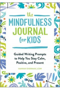 The Mindfulness Journal for Kids Guided Writing Prompts to Help You Stay Calm, Positive, and Present