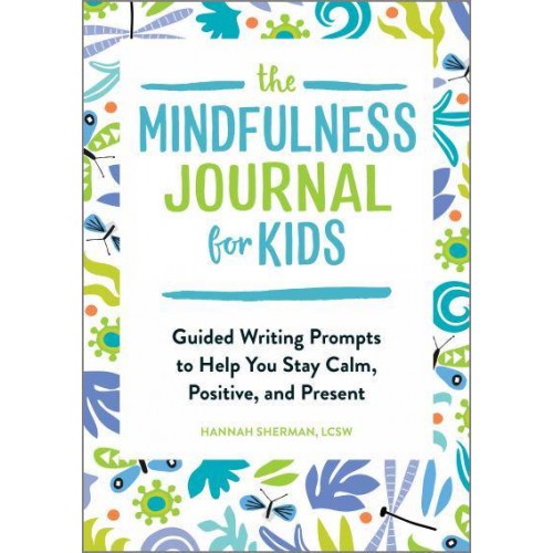 The Mindfulness Journal for Kids Guided Writing Prompts to Help You Stay Calm, Positive, and Present