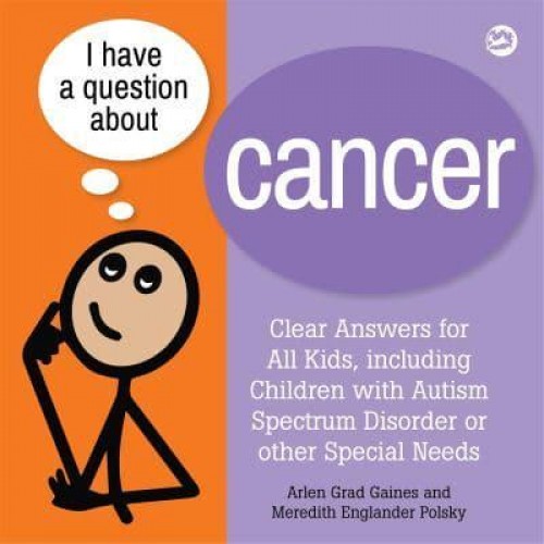 I Have a Question About Cancer Clear Answers for All Kids, Including Children With Autism Spectrum Disorder or Other Special Needs - I Have a Question
