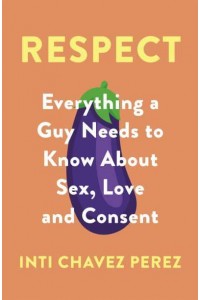 Respect Everything a Guy Needs to Know About Sex, Love and Consent
