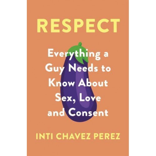 Respect Everything a Guy Needs to Know About Sex, Love and Consent