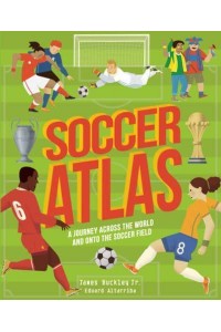 Soccer Atlas A Journey Across the World and Onto the Soccer Field - Amazing Adventures