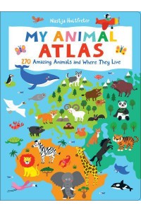My Animal Atlas 270 Amazing Animals and Where They Live