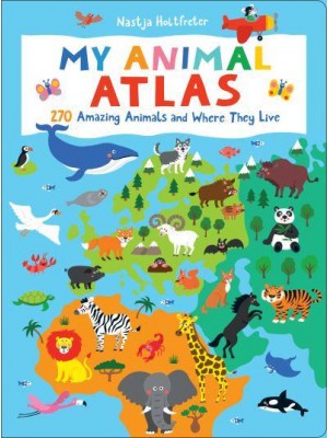 My Animal Atlas 270 Amazing Animals and Where They Live