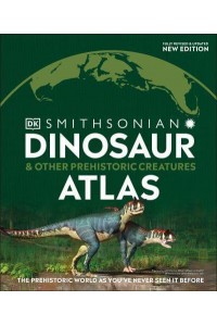 Dinosaur and Other Prehistoric Creatures Atlas The Prehistoric World as You've Never Seen It Before - Where on Earth?