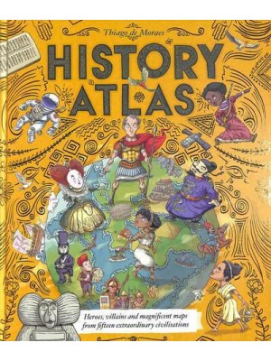 History Atlas Heroes, Villains and Magnificent Maps from Fifteen Extraordinary Civilisations