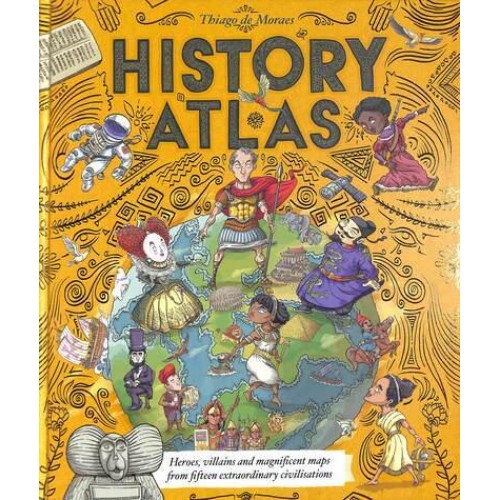 History Atlas Heroes, Villains and Magnificent Maps from Fifteen Extraordinary Civilisations