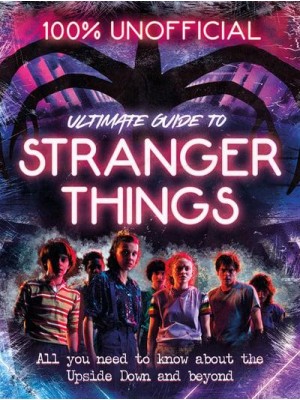 Ultimate Guide to Stranger Things All You Need to Know About the Upside Down and Beyond - 100% Unofficial