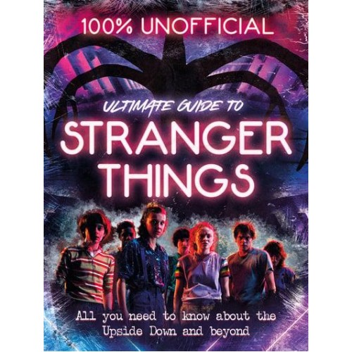 Ultimate Guide to Stranger Things All You Need to Know About the Upside Down and Beyond - 100% Unofficial