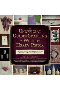 The Unofficial Guide to Crafting the World of Harry Potter 30 Magical Crafts for Witches and Wizards-from Pencil Wands to House Colors Tie-Dye Shirts