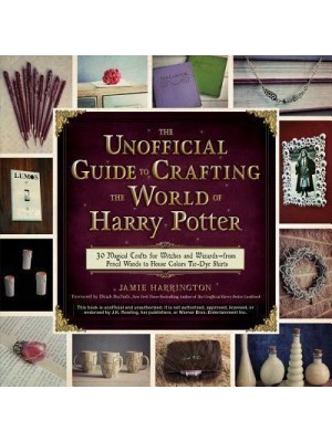 The Unofficial Guide to Crafting the World of Harry Potter 30 Magical Crafts for Witches and Wizards-from Pencil Wands to House Colors Tie-Dye Shirts