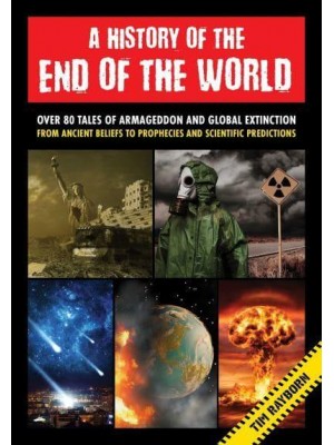 A History of the End of the World Over 75 Tales of Armageddon and Global Extinction from Ancient Beliefs to Prophecies and Scientific Predictions