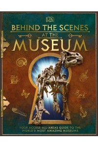 Behind the Scenes at the Museum Your Access-All-Areas Guide to the World's Amazing Museums