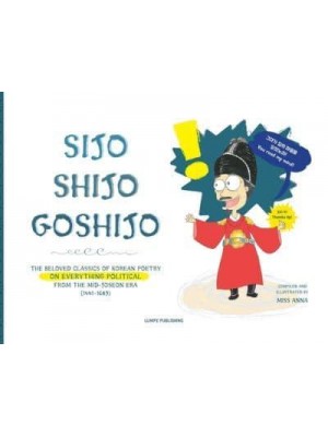 Sijo Shijo Goshijo: THE BELOVED CLASSICS OF KOREAN POETRY ON EVERYTHING POLITICAL FROM THE MID-JOSEON ERA (1441~1689)