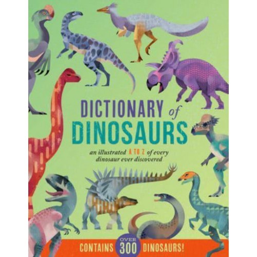 Dictionary of Dinosaurs An Illustrated A to Z of Every Dinosaur Ever Discovered