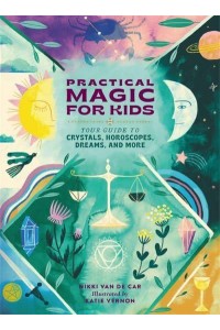 Practical Magic for Kids Your Guide to Crystals, Horoscopes, Dreams, and More