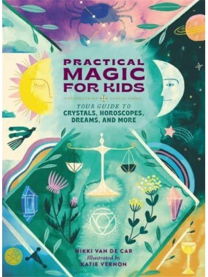 Practical Magic for Kids Your Guide to Crystals, Horoscopes, Dreams, and More