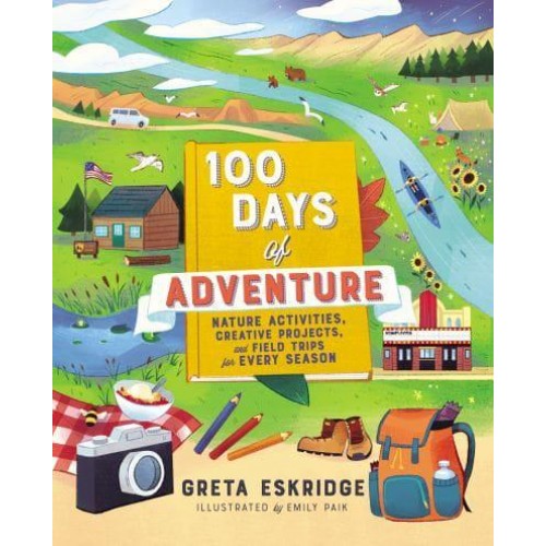 100 Days of Adventure Nature Activities, Creative Projects, and Field Trips for Every Season