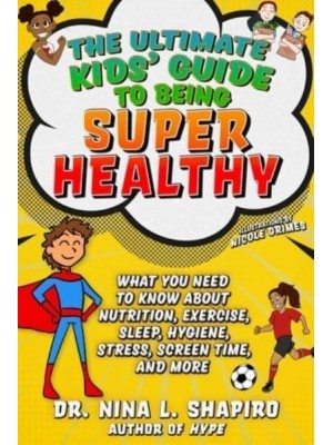 Ultimate Kids' Guide to Being Super Healthy What You Need to Know About Nutrition, Exercise, Sleep, Hygiene, Stress, Screen Time, and More