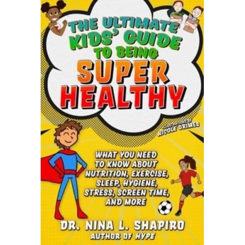 Ultimate Kids' Guide to Being Super Healthy What You Need to Know About Nutrition, Exercise, Sleep, Hygiene, Stress, Screen Time, and More