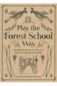 Play the Forest School Way Woodland Games, Crafts and Skills for Adventurous Kids