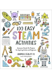 100 Easy STEAM Activities Awesome Hands-on Projects for Aspiring Artists and Engineers
