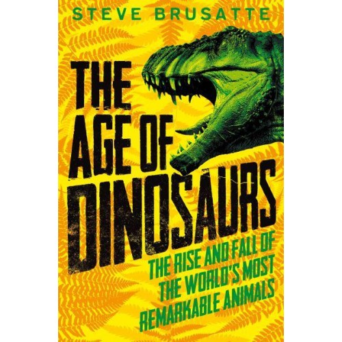 The Age of Dinosaurs The Rise and Fall of the World's Most Remarkable Animals