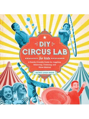 DIY Circus Lab for Kids A Family-Friendly Guide for Juggling, Balancing, Clowning and Show-Making - Lab for Kids