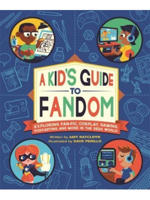 A Kid's Guide to Fandom Exploring Fan-Fic, Cosplay, Gaming, Podcasting, and More in the Geek World!