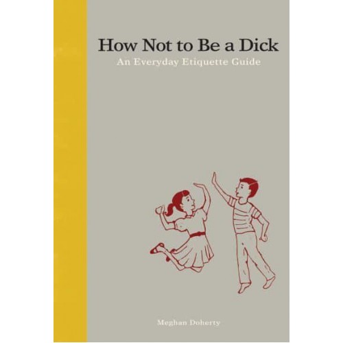 How Not to Be a Dick An Everyday Etiquette Guide