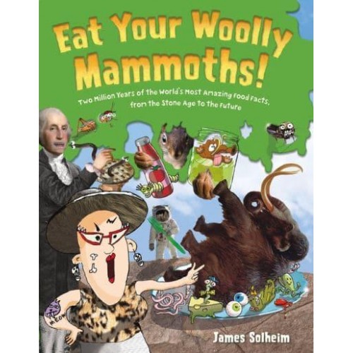 Eat Your Woolly Mammoths! Two Million Years of the World's Most Amazing Food Facts, from the Stone Age to the Future