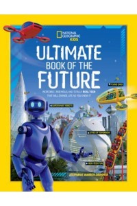 Ultimate Book of the Future Incredible, Ingenious, and Totally Real Tech That Will Change Life as You Know It - National Geographic Kids