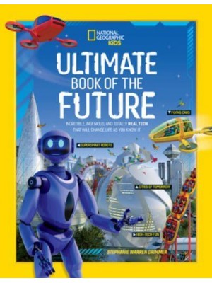 Ultimate Book of the Future Incredible, Ingenious, and Totally Real Tech That Will Change Life as You Know It - National Geographic Kids
