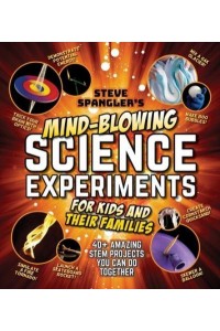 Steve Spangler's Mind-Blowing Science Experiments for Kids and Their Families 40+ Exciting Stem Projects You Can Do Together