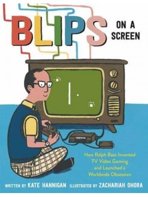 Blips on a Screen How Ralph Baer Invented TV Video Gaming and Launched a Worldwide Obsession