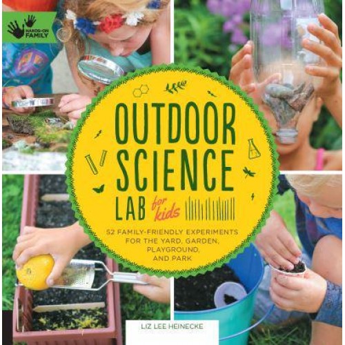 Outdoor Science Lab for Kids 52 Family-Friendly Experiments for the Yard, Garden, Playground, and Park - Lab for Kids