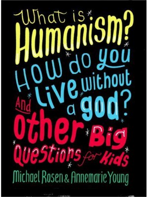 What Is Humanism? How Do You Live Without a God? And Other Big Questions for Kids - And Other Big Questions