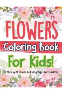 Flowers Coloring Book For Kids! A Variety Of Flower Coloring Pages For Children