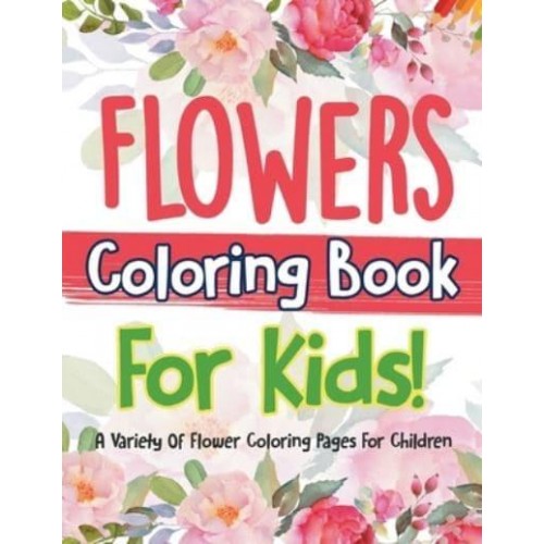 Flowers Coloring Book For Kids! A Variety Of Flower Coloring Pages For Children