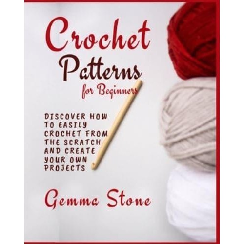 Crochet Patterns for Beginners: Discover How To Easily Crochet From The Scratch And Create Your Own Projects