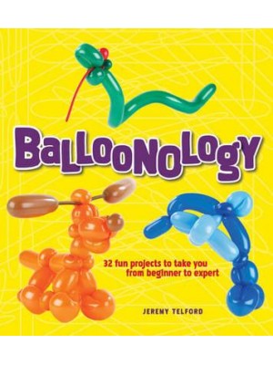 Balloonology 32 Fun Projects to Take You from Beginner to Expert