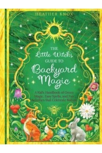 The Little Witch's Guide to Backyard Magic A Kid's Handbook of Green Magic, Easy Spells, and Fun Activities That Celebrate Nature