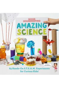 Good Housekeeping Amazing Science 83 Hands-on S.T.E.A.M. Experiments for Curious Kids!