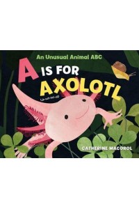 A Is for Axolotl An Unusual Animal ABC