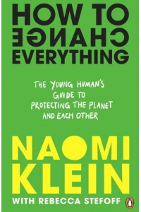 How to Change Everything The Young Human's Guide to Protecting the Planet and Each Other