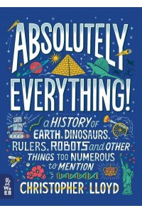 Absolutely Everything! A History of Earth, Dinosaurs, Rulers, Robots and Other Things Too Numerous to Mention