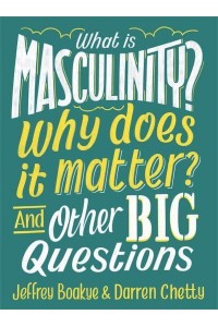 What Is Masculinity? Why Does It Matter? And Other Big Questions - And Other Big Questions