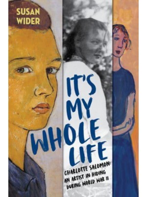 It's My Whole Life Charlotte Salomon : An Artist in Hiding During World War II