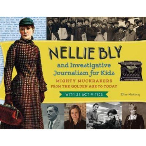 Nellie Bly and Investigative Journalism for Kids Mighty Muckrakers from the Golden Age to Today, With 21 Activities - For Kids Series