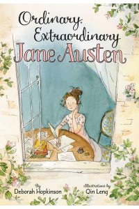 Ordinary, Extraordinary Jane Austen The Story of Six Novels, Three Notebooks, a Writing Box, and One Clever Girl